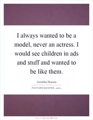 I always wanted to be a model, never an actress. I would see children in ads and stuff and wanted to be like them Picture Quote #1