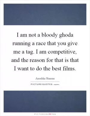 I am not a bloody ghoda running a race that you give me a tag. I am competitive, and the reason for that is that I want to do the best films Picture Quote #1