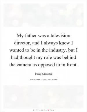 My father was a television director, and I always knew I wanted to be in the industry, but I had thought my role was behind the camera as opposed to in front Picture Quote #1