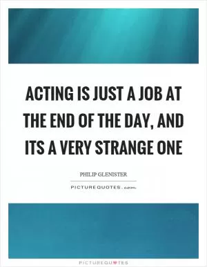 Acting is just a job at the end of the day, and its a very strange one Picture Quote #1