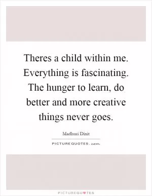 Theres a child within me. Everything is fascinating. The hunger to learn, do better and more creative things never goes Picture Quote #1