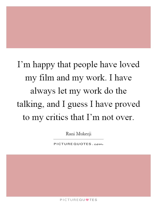 I'm happy that people have loved my film and my work. I have always let my work do the talking, and I guess I have proved to my critics that I'm not over Picture Quote #1