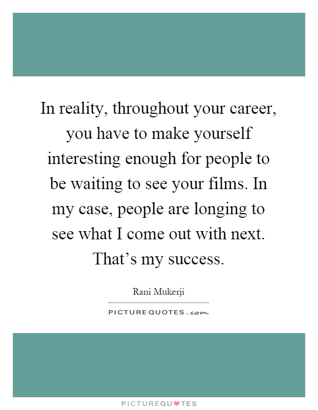 In reality, throughout your career, you have to make yourself interesting enough for people to be waiting to see your films. In my case, people are longing to see what I come out with next. That's my success Picture Quote #1