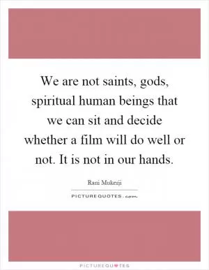 We are not saints, gods, spiritual human beings that we can sit and decide whether a film will do well or not. It is not in our hands Picture Quote #1