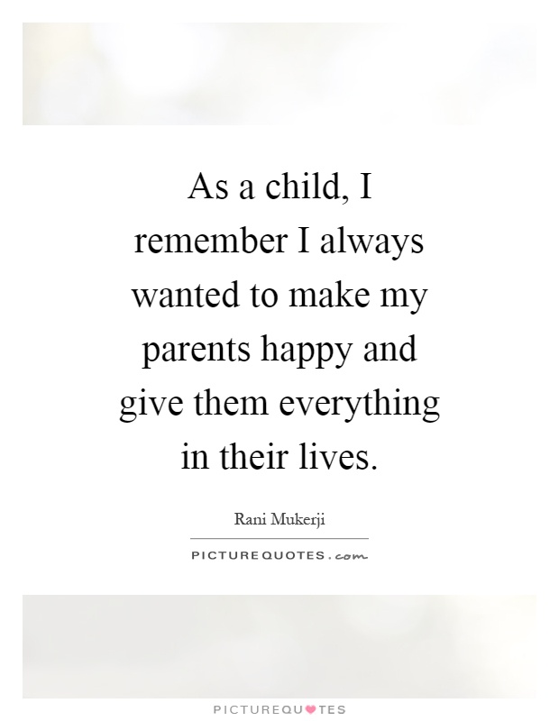 As a child, I remember I always wanted to make my parents happy and give them everything in their lives Picture Quote #1