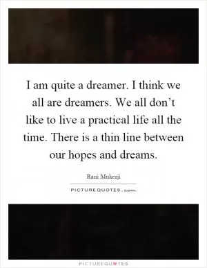 I am quite a dreamer. I think we all are dreamers. We all don’t like to live a practical life all the time. There is a thin line between our hopes and dreams Picture Quote #1