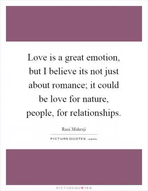 Love is a great emotion, but I believe its not just about romance; it could be love for nature, people, for relationships Picture Quote #1