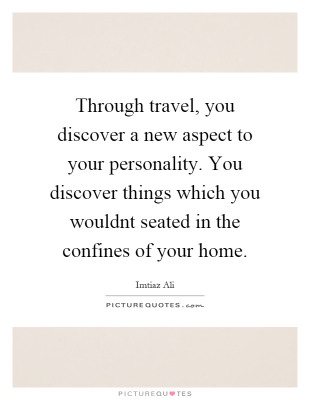 Through travel, you discover a new aspect to your personality. You discover things which you wouldnt seated in the confines of your home Picture Quote #1