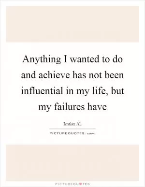 Anything I wanted to do and achieve has not been influential in my life, but my failures have Picture Quote #1