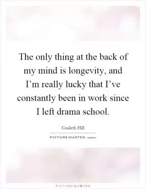 The only thing at the back of my mind is longevity, and I’m really lucky that I’ve constantly been in work since I left drama school Picture Quote #1