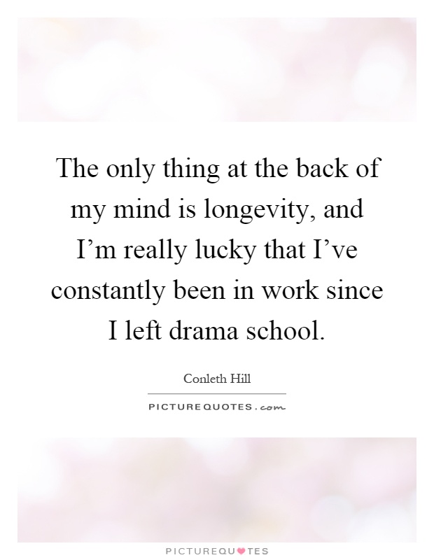 The only thing at the back of my mind is longevity, and I'm really lucky that I've constantly been in work since I left drama school Picture Quote #1