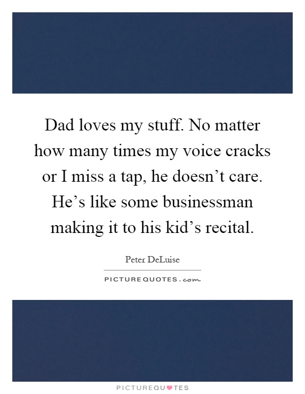 Dad loves my stuff. No matter how many times my voice cracks or I miss a tap, he doesn't care. He's like some businessman making it to his kid's recital Picture Quote #1