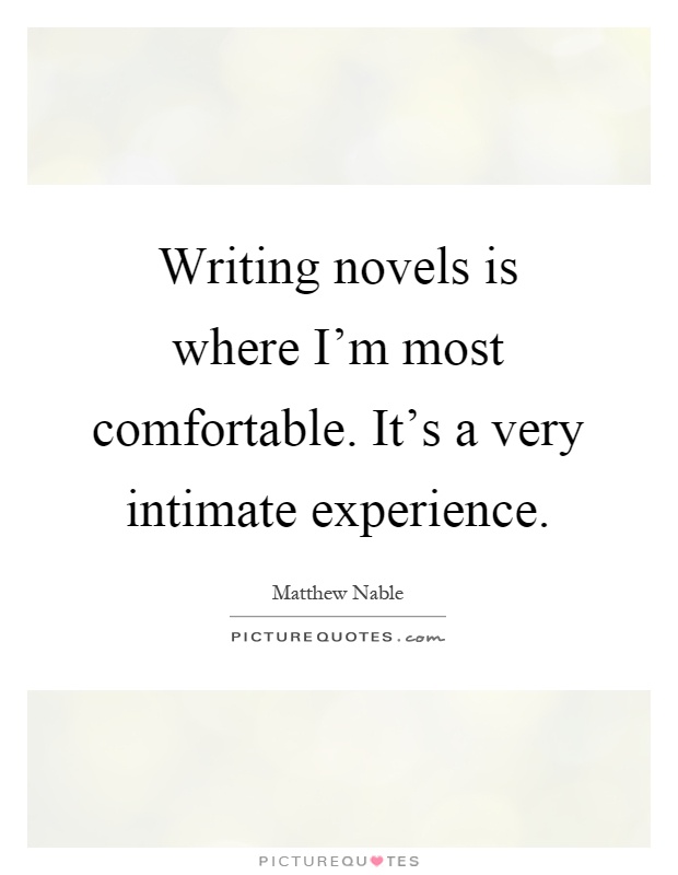 Writing novels is where I'm most comfortable. It's a very intimate experience Picture Quote #1
