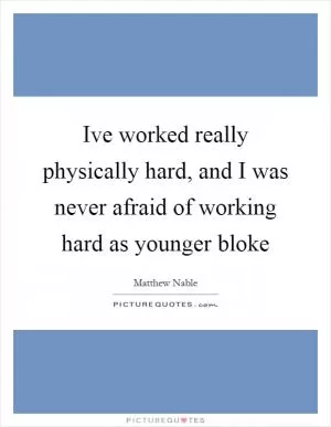 Ive worked really physically hard, and I was never afraid of working hard as younger bloke Picture Quote #1