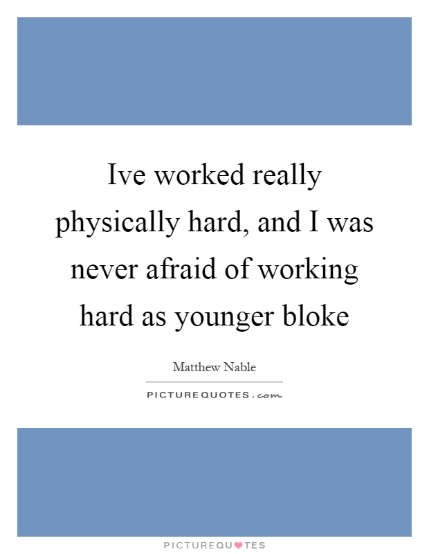 Ive worked really physically hard, and I was never afraid of working hard as younger bloke Picture Quote #1