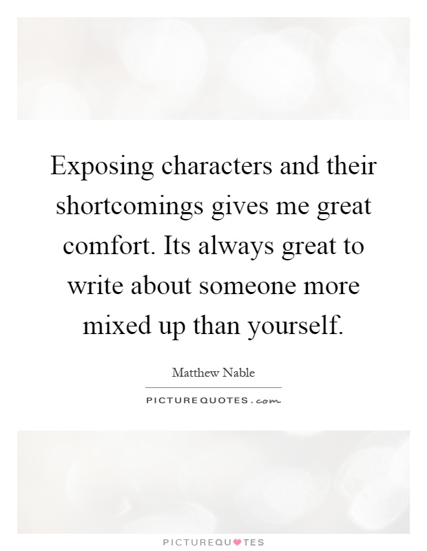 Exposing characters and their shortcomings gives me great comfort. Its always great to write about someone more mixed up than yourself Picture Quote #1