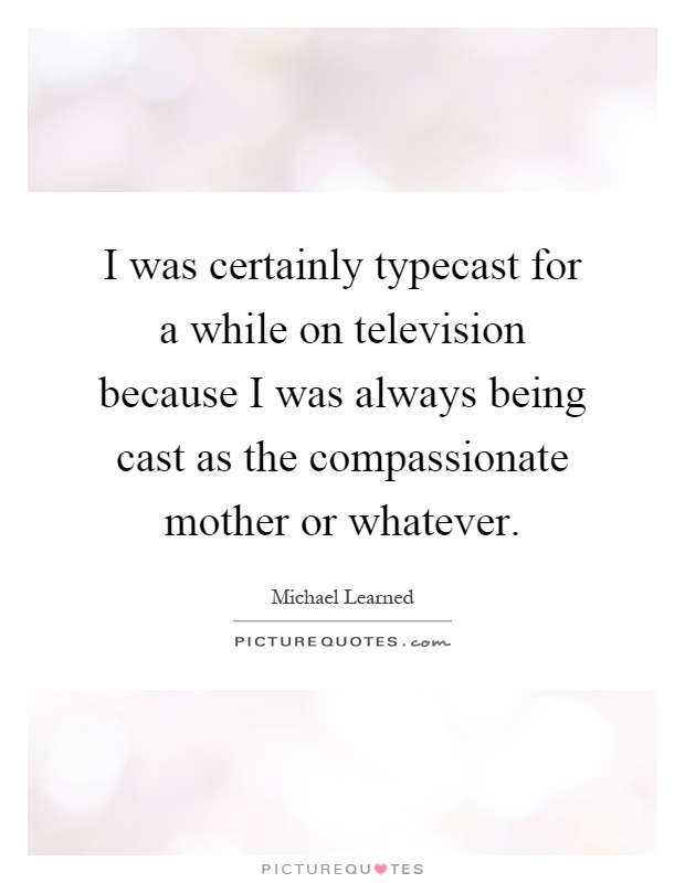 I was certainly typecast for a while on television because I was always being cast as the compassionate mother or whatever Picture Quote #1