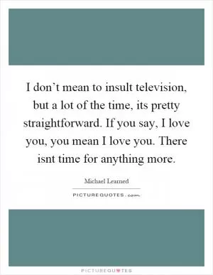 I don’t mean to insult television, but a lot of the time, its pretty straightforward. If you say, I love you, you mean I love you. There isnt time for anything more Picture Quote #1