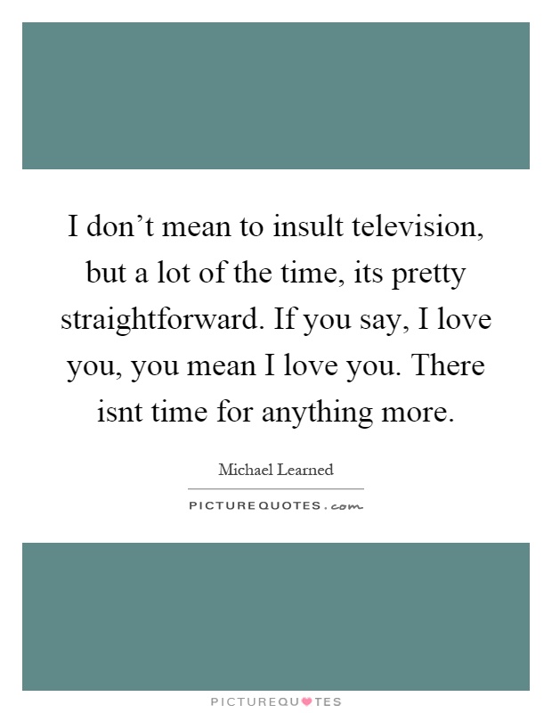 I don't mean to insult television, but a lot of the time, its pretty straightforward. If you say, I love you, you mean I love you. There isnt time for anything more Picture Quote #1