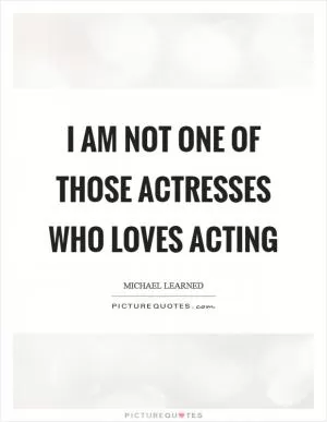 I am not one of those actresses who loves acting Picture Quote #1