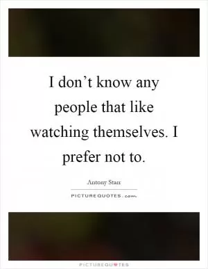 I don’t know any people that like watching themselves. I prefer not to Picture Quote #1