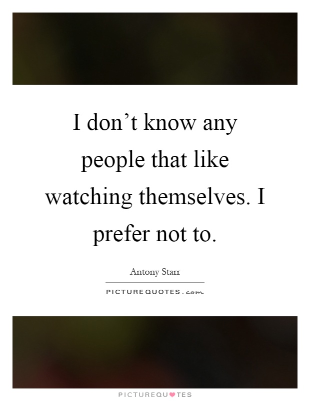 I don't know any people that like watching themselves. I prefer not to Picture Quote #1