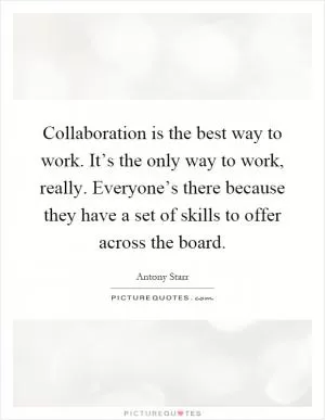 Collaboration is the best way to work. It’s the only way to work, really. Everyone’s there because they have a set of skills to offer across the board Picture Quote #1