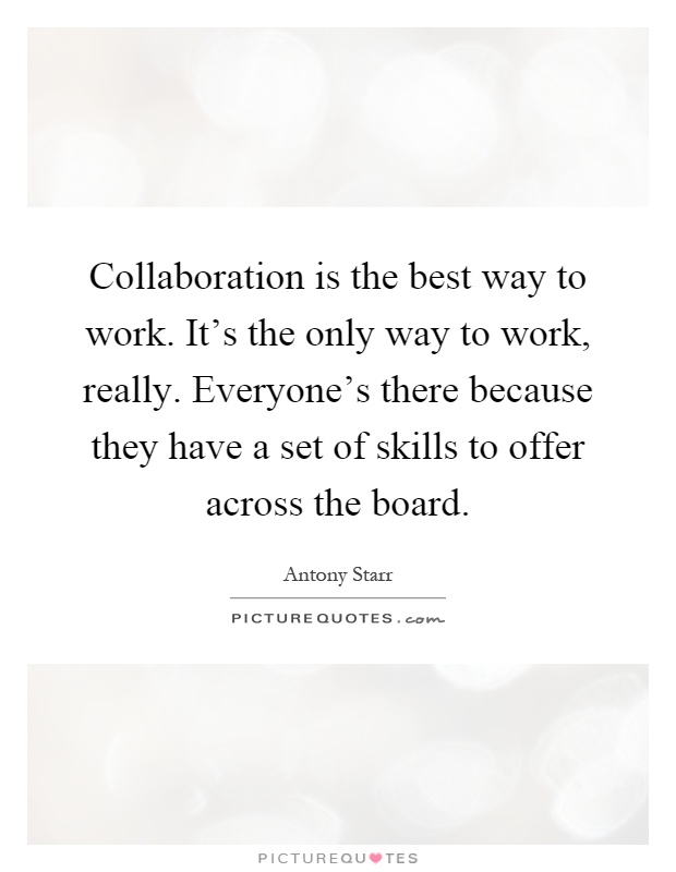 Collaboration is the best way to work. It's the only way to work, really. Everyone's there because they have a set of skills to offer across the board Picture Quote #1
