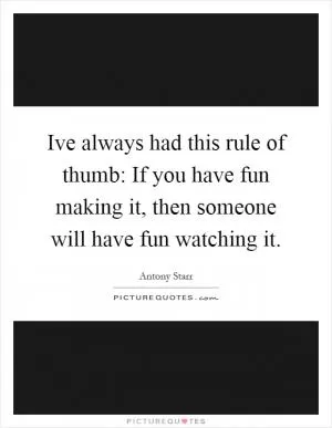 Ive always had this rule of thumb: If you have fun making it, then someone will have fun watching it Picture Quote #1