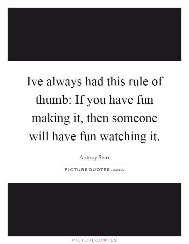 Ive always had this rule of thumb: If you have fun making it, then someone will have fun watching it Picture Quote #1
