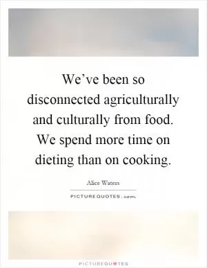 We’ve been so disconnected agriculturally and culturally from food. We spend more time on dieting than on cooking Picture Quote #1