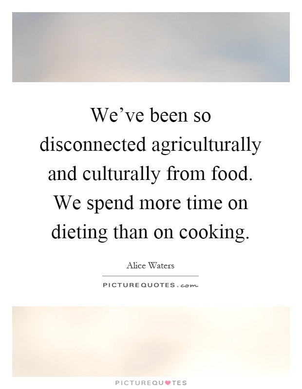 We've been so disconnected agriculturally and culturally from food. We spend more time on dieting than on cooking Picture Quote #1
