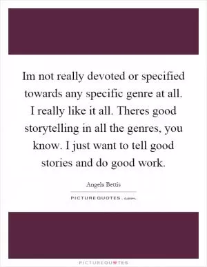 Im not really devoted or specified towards any specific genre at all. I really like it all. Theres good storytelling in all the genres, you know. I just want to tell good stories and do good work Picture Quote #1