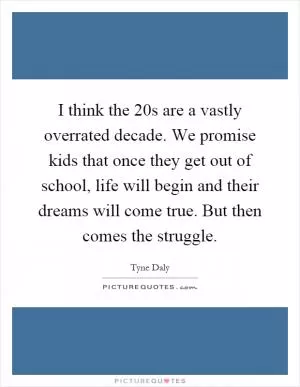 I think the 20s are a vastly overrated decade. We promise kids that once they get out of school, life will begin and their dreams will come true. But then comes the struggle Picture Quote #1