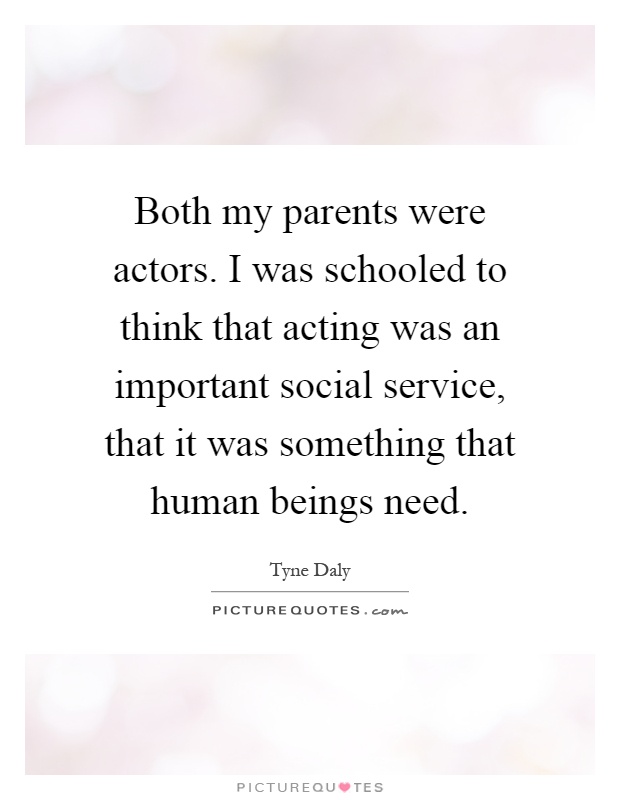 Both my parents were actors. I was schooled to think that acting was an important social service, that it was something that human beings need Picture Quote #1
