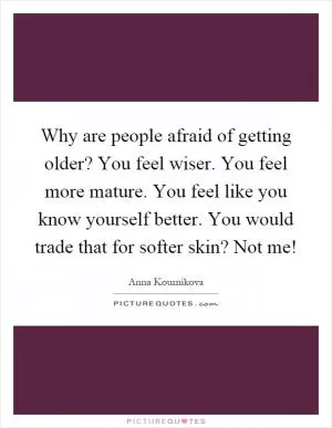 Why are people afraid of getting older? You feel wiser. You feel more mature. You feel like you know yourself better. You would trade that for softer skin? Not me! Picture Quote #1