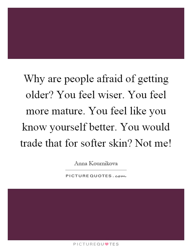 Why are people afraid of getting older? You feel wiser. You feel more mature. You feel like you know yourself better. You would trade that for softer skin? Not me! Picture Quote #1