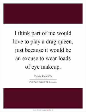 I think part of me would love to play a drag queen, just because it would be an excuse to wear loads of eye makeup Picture Quote #1