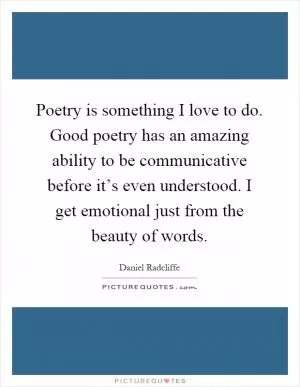 Poetry is something I love to do. Good poetry has an amazing ability to be communicative before it’s even understood. I get emotional just from the beauty of words Picture Quote #1