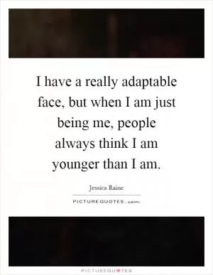 I have a really adaptable face, but when I am just being me, people always think I am younger than I am Picture Quote #1