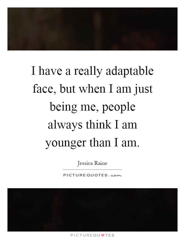 I have a really adaptable face, but when I am just being me, people always think I am younger than I am Picture Quote #1