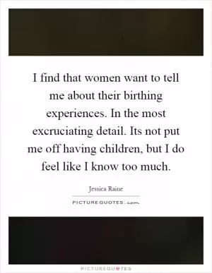 I find that women want to tell me about their birthing experiences. In the most excruciating detail. Its not put me off having children, but I do feel like I know too much Picture Quote #1