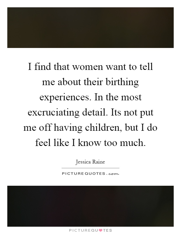 I find that women want to tell me about their birthing experiences. In the most excruciating detail. Its not put me off having children, but I do feel like I know too much Picture Quote #1