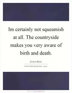 Im certainly not squeamish at all. The countryside makes you very aware of birth and death Picture Quote #1