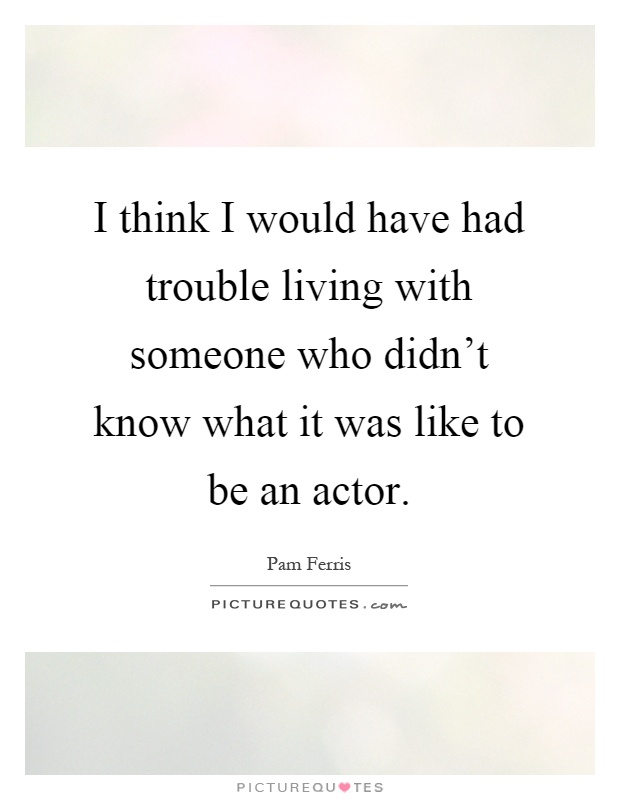 I think I would have had trouble living with someone who didn't know what it was like to be an actor Picture Quote #1