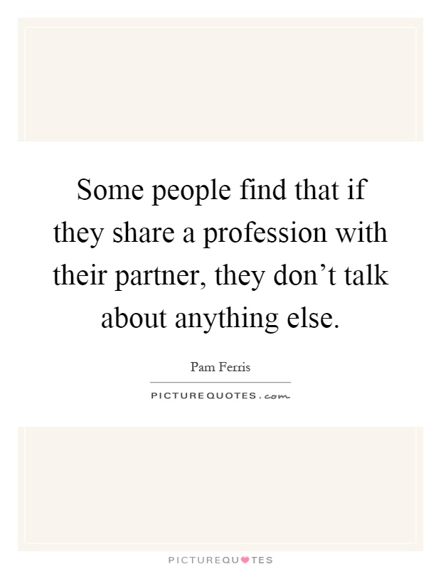 Some people find that if they share a profession with their partner, they don't talk about anything else Picture Quote #1