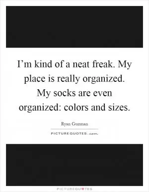 I’m kind of a neat freak. My place is really organized. My socks are even organized: colors and sizes Picture Quote #1