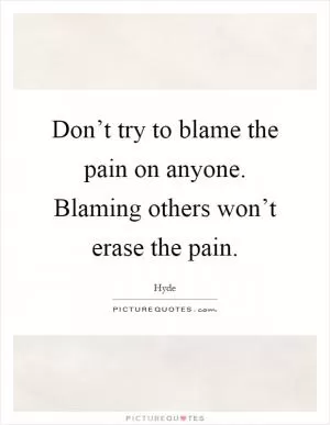 Don’t try to blame the pain on anyone. Blaming others won’t erase the pain Picture Quote #1