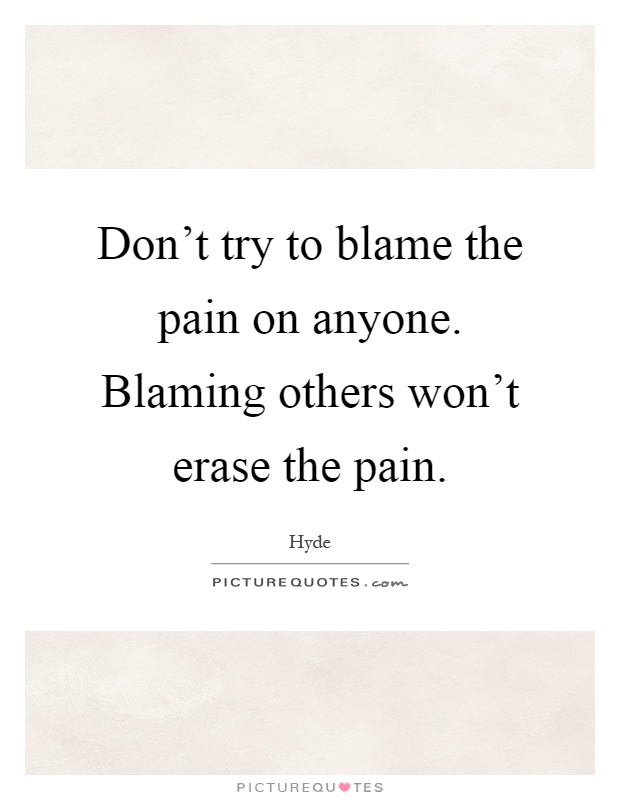 Don't try to blame the pain on anyone. Blaming others won't erase the pain Picture Quote #1