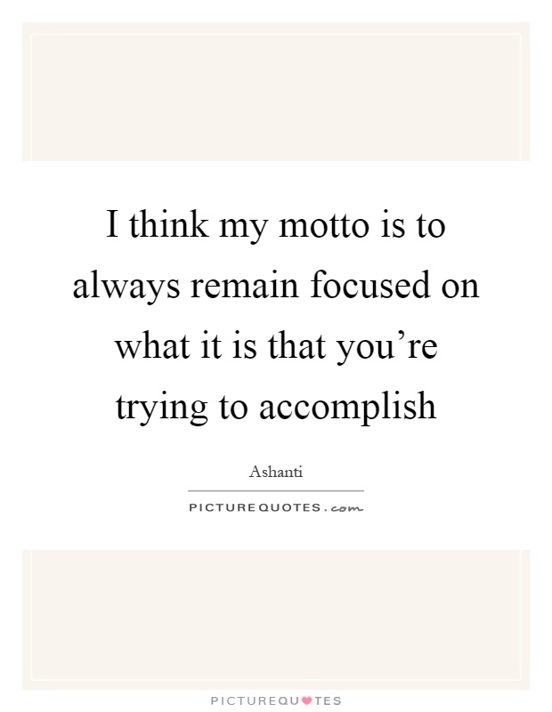 I think my motto is to always remain focused on what it is that you're trying to accomplish Picture Quote #1